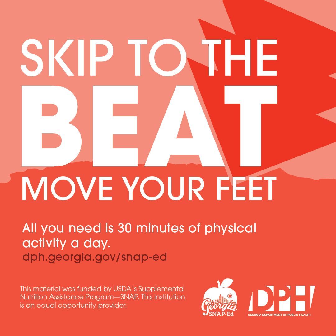 Get your heart pumping and your body moving! Aim for 30 minutes of physical activity every day to stay fit, healthy, and energized. Visit dph.ga.gov/snap-ed for more information.