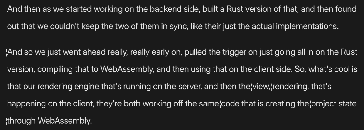 One thing that's stuck out to me about the conversations I've had for the Browsertech Digest is that almost every app pushing the limits of the browser has Rust somewhere in the stack. Modern JS is fast, but correctness, ergonomics, and memory control of Rust are often cited.