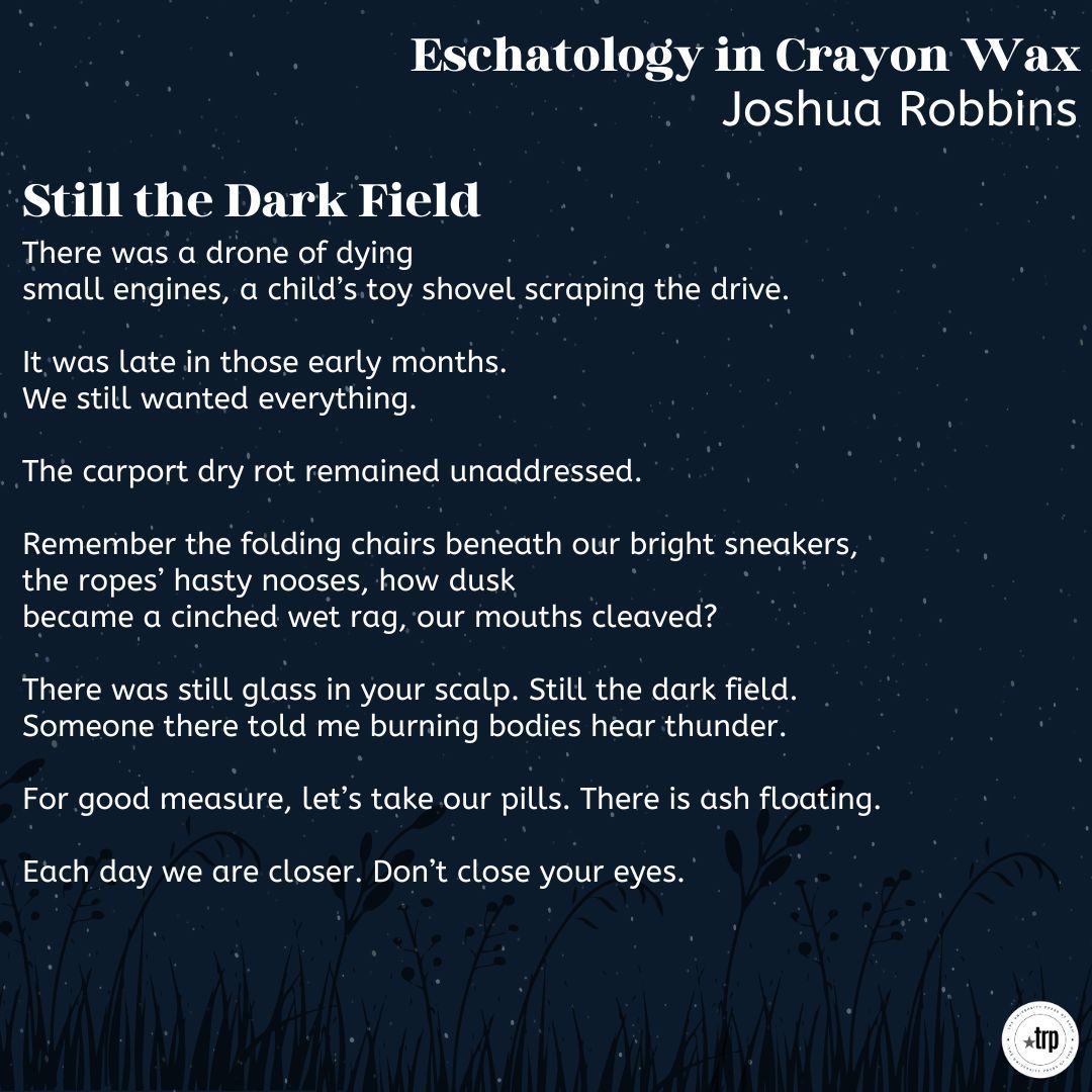 Today's featured poem is 'Still the Dark Field' by Joshua Robbins. Get the full collection *Eschatology in Crayon Wax* in the link in our bio! #NationalPoetryMonth #PoetryMonth #Poem #Poetry #UniversityPress #SmallPress #TRP #TexasReviewPress