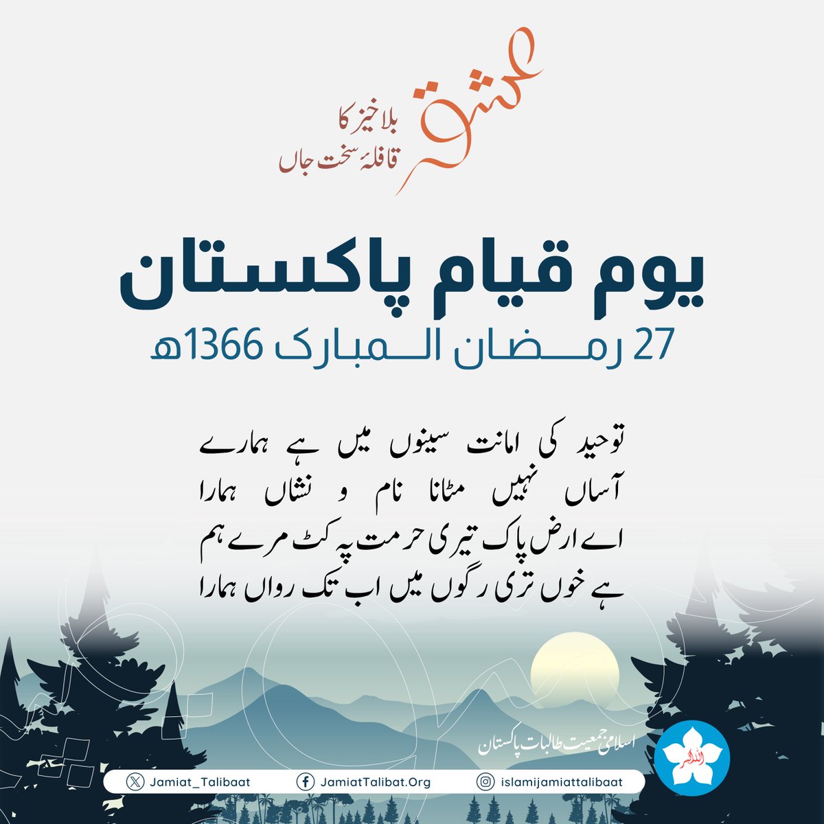 Jamiattalibatpk's tweet photo. "عشقِ بلاخیز کا قافلہ سخت جاں" سلسلے کی آخری کڑی
 27 رمضان المبارک - یومِ قیامِ پاکستان

توحید کی امانت سینوں میں ہے ہمارے 
آساں نہیں مٹانا نام و نشاں ہمارا 
اے ارض پاک تیری حرمت پہ کٹ مرے ہم 
ہے خوں تری رگوں میں اب تک رواں ہمارا 

#Ramadan  #PakistanDay  #islamijamiattalibat https://t.co/j3FpxnMfr2