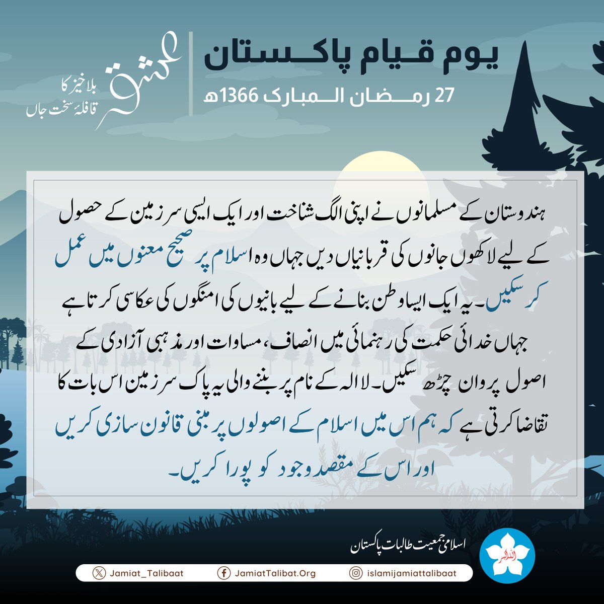 'عشقِ بلاخیز کا قافلہ سخت جاں' سلسلے کی آخری کڑی 27 رمضان المبارک - یومِ قیامِ پاکستان توحید کی امانت سینوں میں ہے ہمارے آساں نہیں مٹانا نام و نشاں ہمارا اے ارض پاک تیری حرمت پہ کٹ مرے ہم ہے خوں تری رگوں میں اب تک رواں ہمارا #Ramadan #PakistanDay #islamijamiattalibat