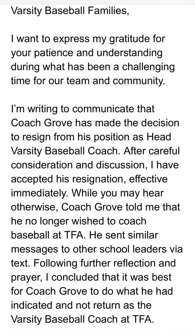 Talked to TFA baseball coach Scott Grove about resigning from his position after voicing concerns over the new direction of athletic department. He wanted to finish the season. Much different than what former AD Will Cohen sent to parents “following further reflection and prayer”
