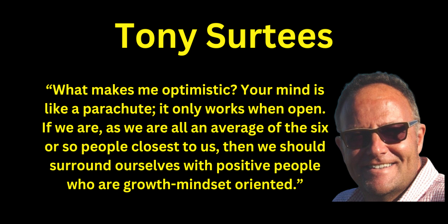 “What makes me optimistic? Your mind is like a parachute; it only works when open. If we are, as we are all an average of the six or so people closest to us, then we should surround ourselves with positive people who are growth-mindset oriented.” The wisdom @tony_surtees…