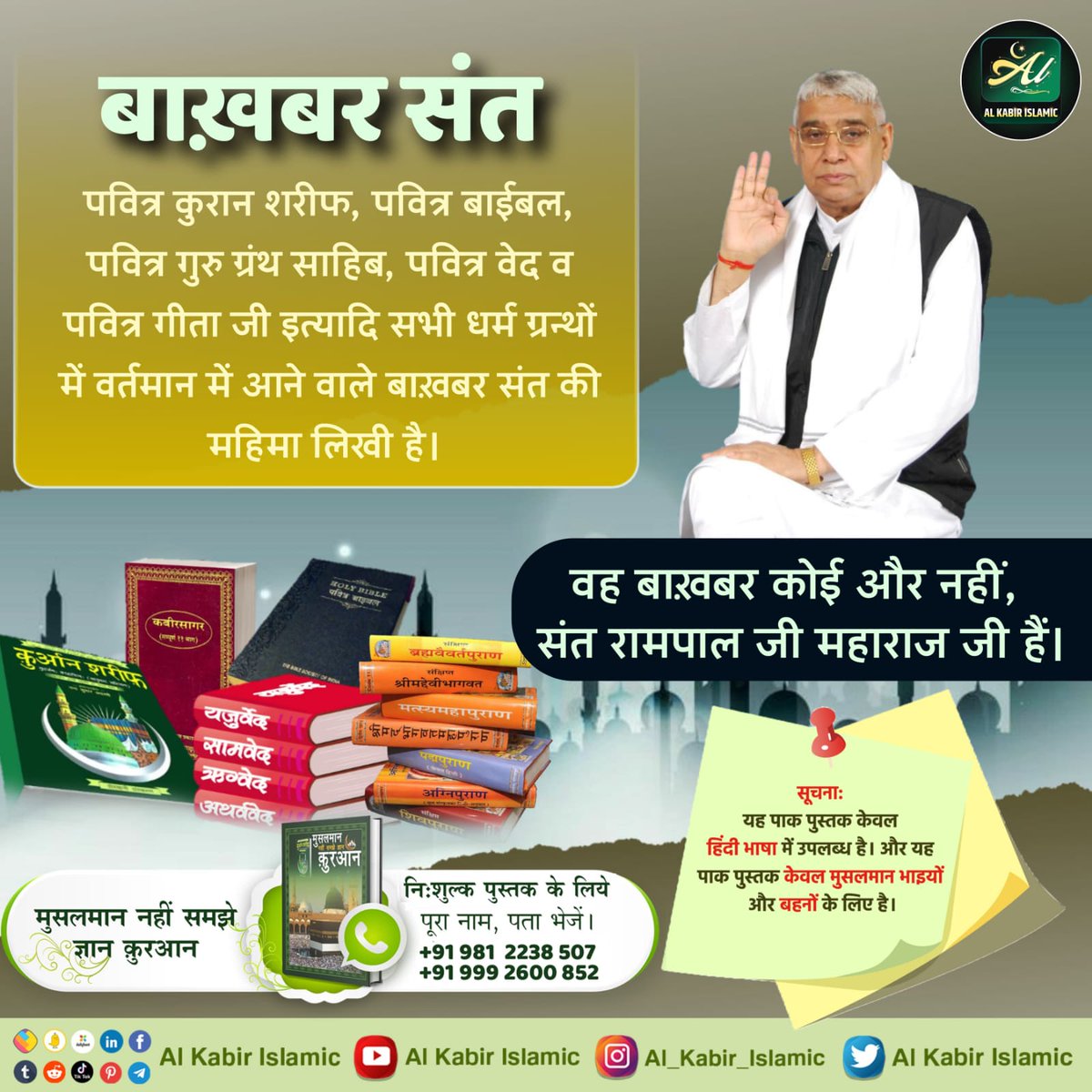 #Allah_Is_Kabir
Baakhabar Sant Rampal Ji
👇👇
In all the religious texts like the Holy Quran Sharif, the Holy Bible, the Holy Guru Granth Sahib, the Holy Vedas and the Holy Geeta Ji, the glory of the presently coming Bakhbar Saint has been writter
 साधना टीवी शाम 7: 30से8;30 तक