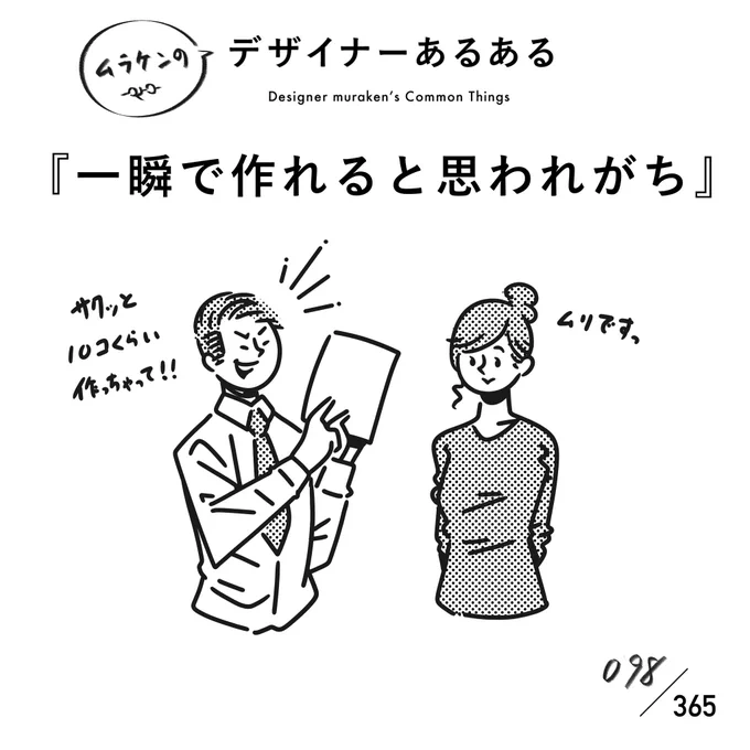 【098.一瞬で作れると思われがち】
#デザイナーあるある

完成版だけ見るとパッと作れるように思うのか、超短納期の依頼が来たりする。
また、すぐ作れると思われているので、簡単に作れるとも思われてたりする。

#デザイナーあるある毎日カレンダー #デザイン 