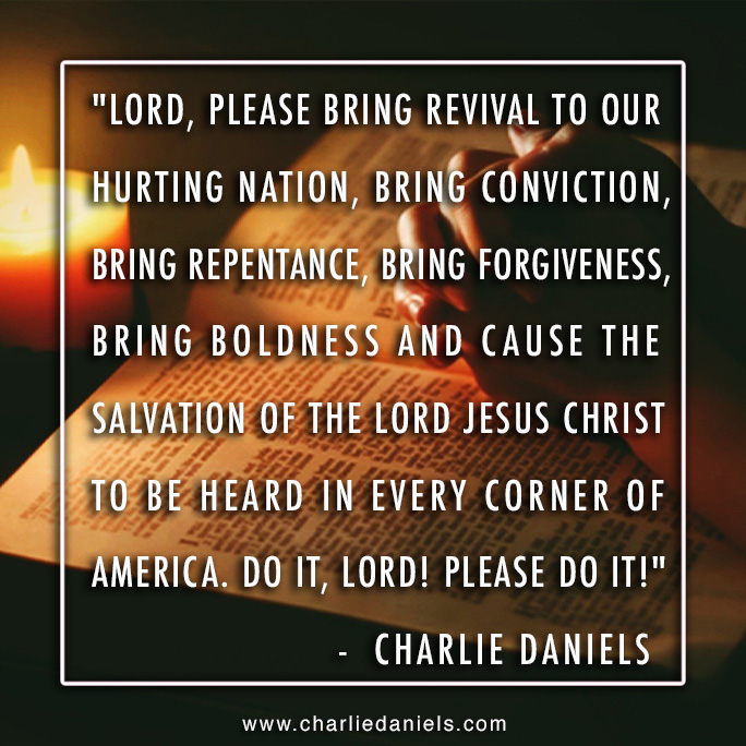 'Lord, please bring revival to our hurting nation, bring conviction, bring repentance, bring forgiveness, bring boldness and cause the salvation of the Lord Jesus Christ to be heard in every corner of America. Do it, Lord! Please do it!' - Charlie Daniels