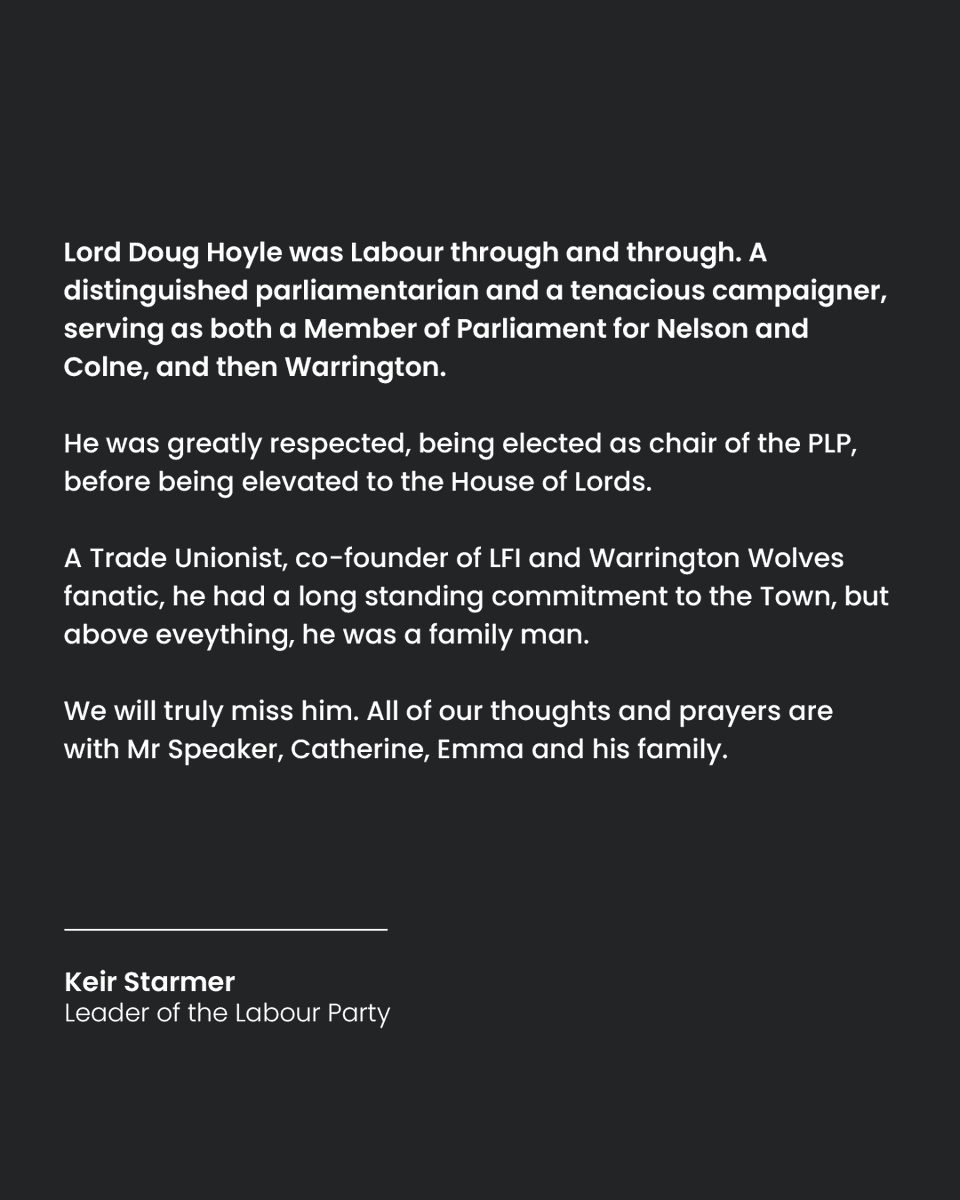 Lord Doug Hoyle was Labour through and through. A distinguished parliamentarian and a tenacious campaigner, serving as both a Member of Parliament for Nelson and Colne, and then Warrington. We will truly miss him.