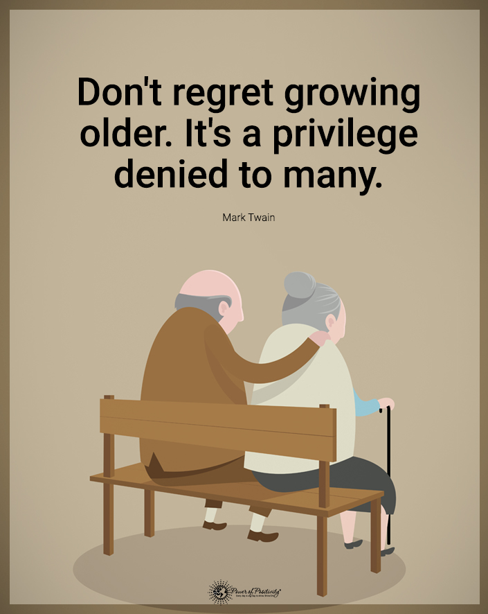 “Don’t regret growing older. It is a privilege denied to many.”
