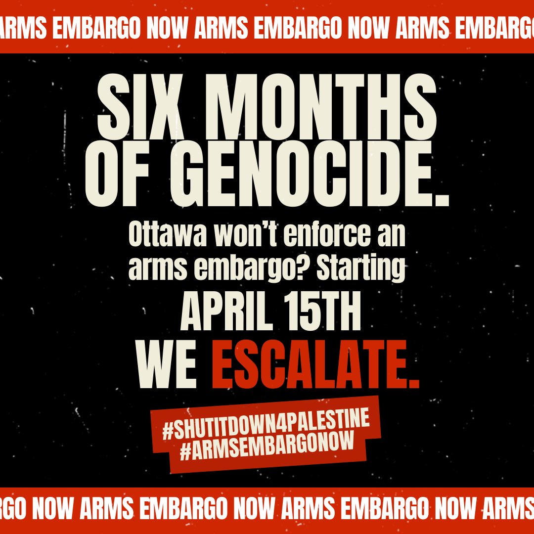It’s been 6 months of unimaginable horror, supported by 🇨🇦 weapons, funds, & diplomacy. Next week, starting on April 15, the global solidarity movement is mobilizing to shut it down for Palestine. People across so-called Canada will be ESCALATING for a real arms embargo. Now.