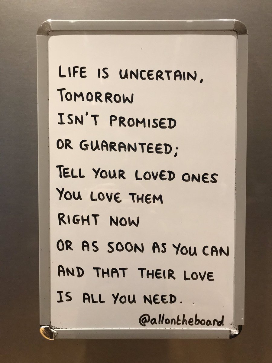 Life is uncertain. Tell your loved ones you love them right now or as soon as you can.