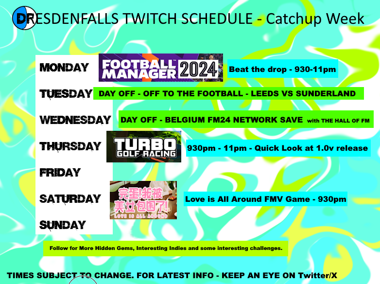 TWITCH Schedule - W/C 08/04. 
Monday - #FM24 Beat the drop challenge. Thursday - #TURBOGOLFRacing - looking at full release. 
Saturday - #loveisallaround - FMV Game to finish off week.