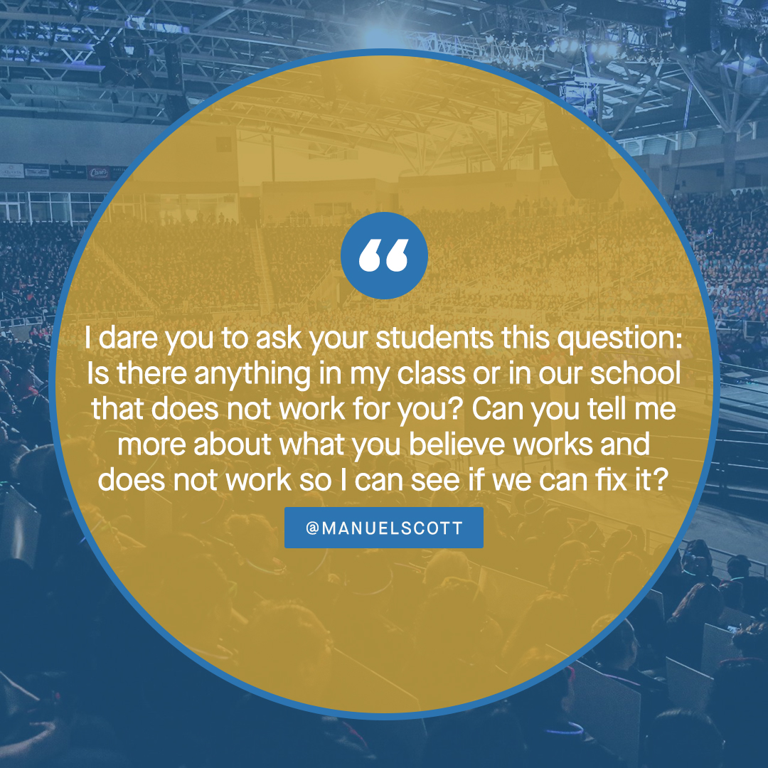 I dare you to ask your students this question: Is there anything in my class or in our school that does not work for you? Can you tell me more about what you believe works and does not work so I can see if we can fix it?