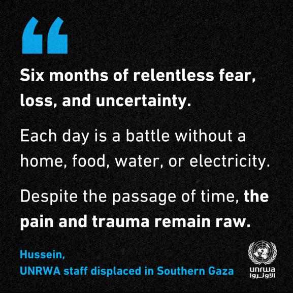 'Six months of relentless fear, loss & uncertainty.' In📍#Gaza, @UNRWA teams have continued to provide vital aid. They have also been displaced. They also fear for their lives & those of their families & loved ones. 'Despite the passage of time, the pain & trauma remain raw.'