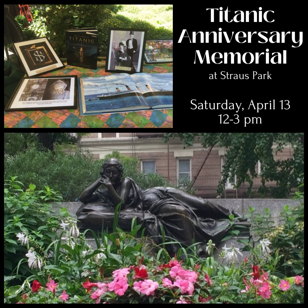 Join us at Straus Park on April 13 from 12-3pm for an event to commemorate the anniversary of the sinking of the RMS Titanic. 

Straus Park is located between 106th Street and 107th Street, and Broadway and West End Avenue. We hope to see you there!