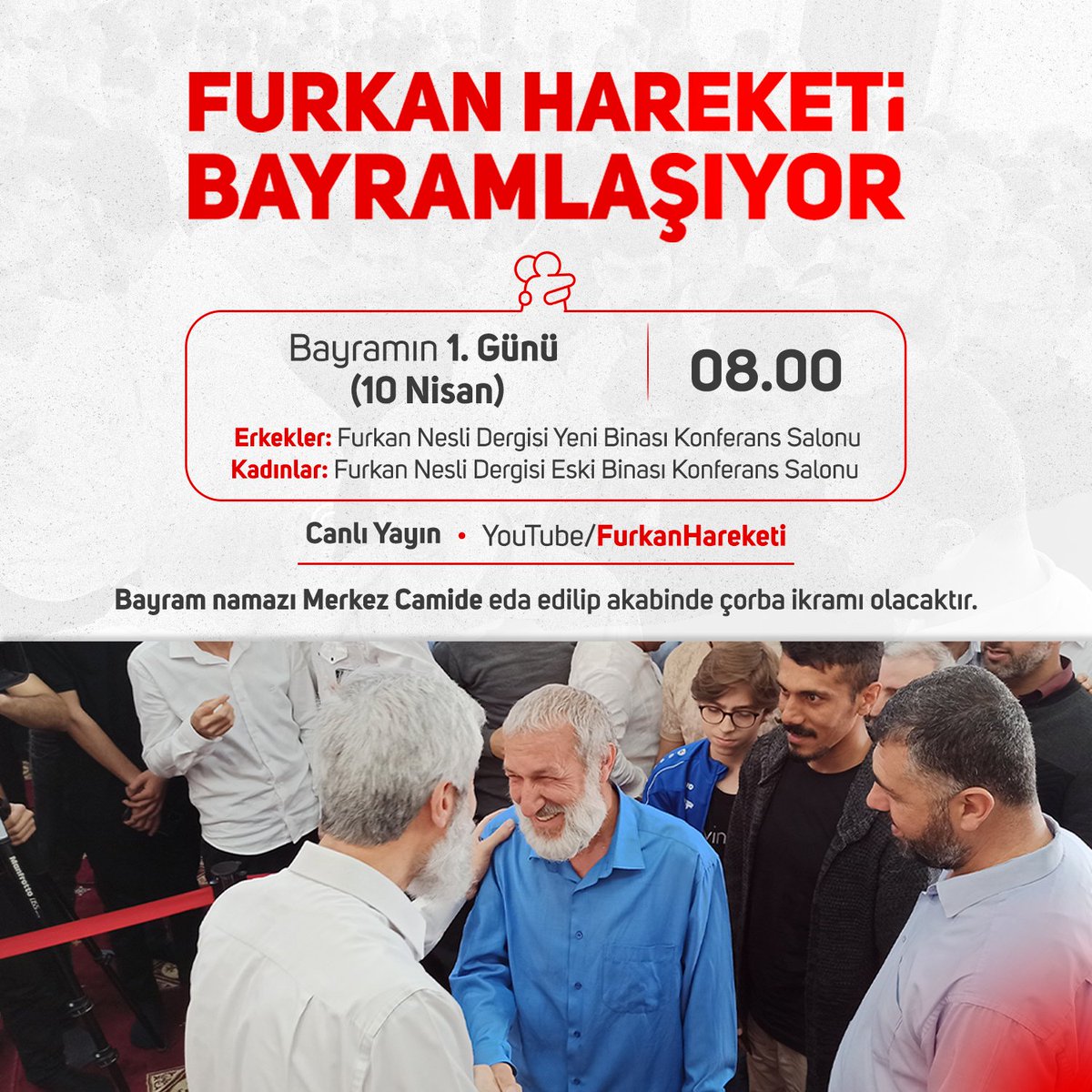 Furkan Hareketi Bayramlaşıyor 📣 🗓 Bayramın 1. Günü (10 Nisan) 🕗 08.00 Erkekler: Furkan Nesli Dergisi Yeni Binası Konferans Salonu Kadınlar: Furkan Nesli Dergisi Eski Binası Konferans Salonu ▶️ Canlı Yayın: Furkan Hareketi YouTube Kanalı Bayram namazı Merkez Camii'nde…