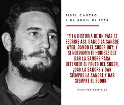 “Y la historia de un país se escribe así: dando la sangre ayer, dando el sudor hoy; y si nuevamente hubiese q dar la sangre para defender el fruto del sudor, ¡dar la sangre y dar siempre la sangre y dar siempre el sudor!”. (Fidel en el X aniversario de la huelga del 9 de abril)