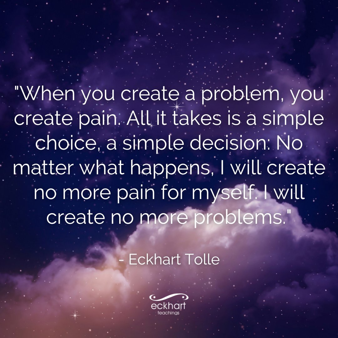 'When you create a problem, you create pain. All it takes is a simple choice, a simple decision: No matter what happens, I will create no more pain for myself. I will create no more problems.' - Eckhart Tolle