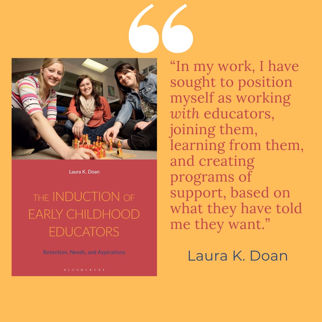 The Induction of Early Childhood Educators: Retention, Needs, and Aspirations.  In this book, I share how I have created programs of support, based on what educators have wanted, with positive results.  @BloomsburyAcEd @ECEBC1 @TRUResearch #theinductionofearlychildhoodeducators