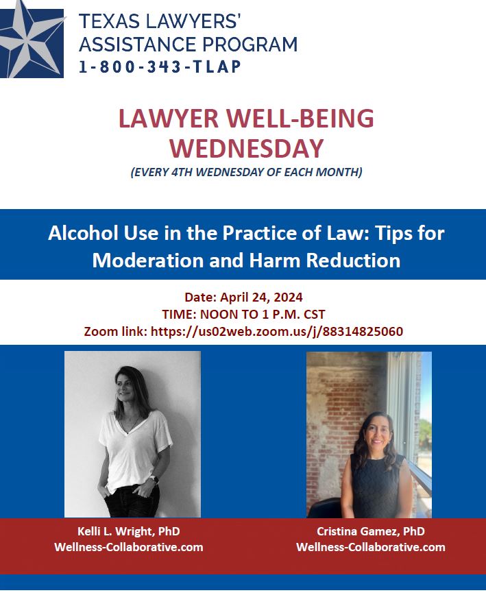 TOPIC: Alcohol Use in the Practice of Law: Tips for Moderation and Harm Reduction WHEN: April 24, 2024 TIME: 12:00 p.m. to 1:00 p.m. FREE 1.0 Hour Ethics CLE in Texas Zoom link: us02web.zoom.us/j/88314825060 PRESENTERS: Dr. Kelli L. Wright and Dr. Cristina Gamez