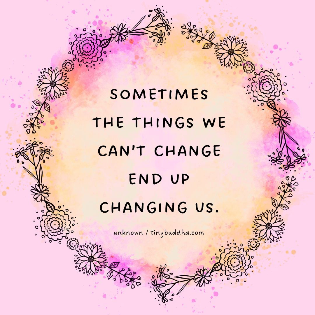 “Sometimes the things we can’t change end up changing us.” ~Unknown