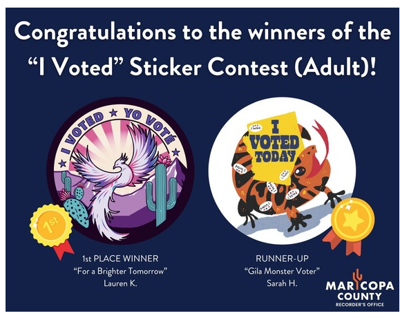.<a href="/maricopacounty/">Maricopa County</a> "I Voted" sticker winners:'

Youth:
Jake Petrine (17), Brophy
Runner up: Manuela Alvarez Sanchez (14), Mesa Public Schools

Adult:
Lauren Kneuss, Gilbert
Runner up: Sarah Hurwitz, Phoenix