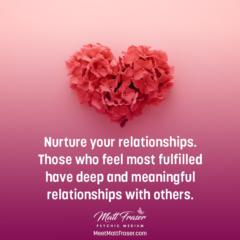 Nurture your relationships. Those who feel most fulfilled have deep and meaningful relationships with others 🌸 Attend a LIVE Event with Psychic Medium Matt Fraser, Visit MeetMattFraser.com