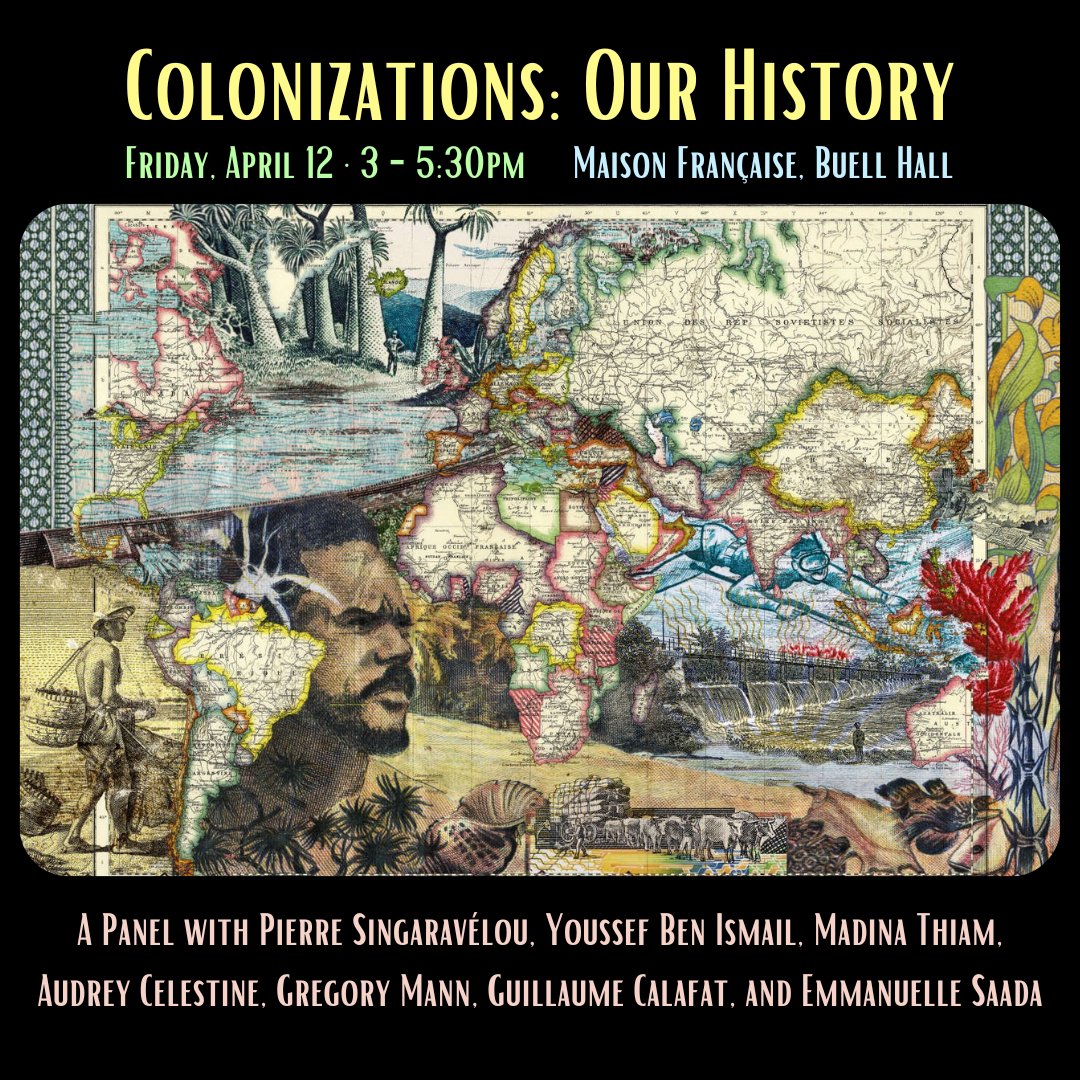 Colonizations: Our History A Panel with Pierre Singaravélou, Youssef Ben Ismail, Madina Thiam, Audrey Celestine, Gregory Mann, Guillaume Calafat, and Emmanuelle Saada Friday, April 12 · 3 - 5:30pm Maison Française East Gallery, Buell Hall eventbrite.com/e/colonization…