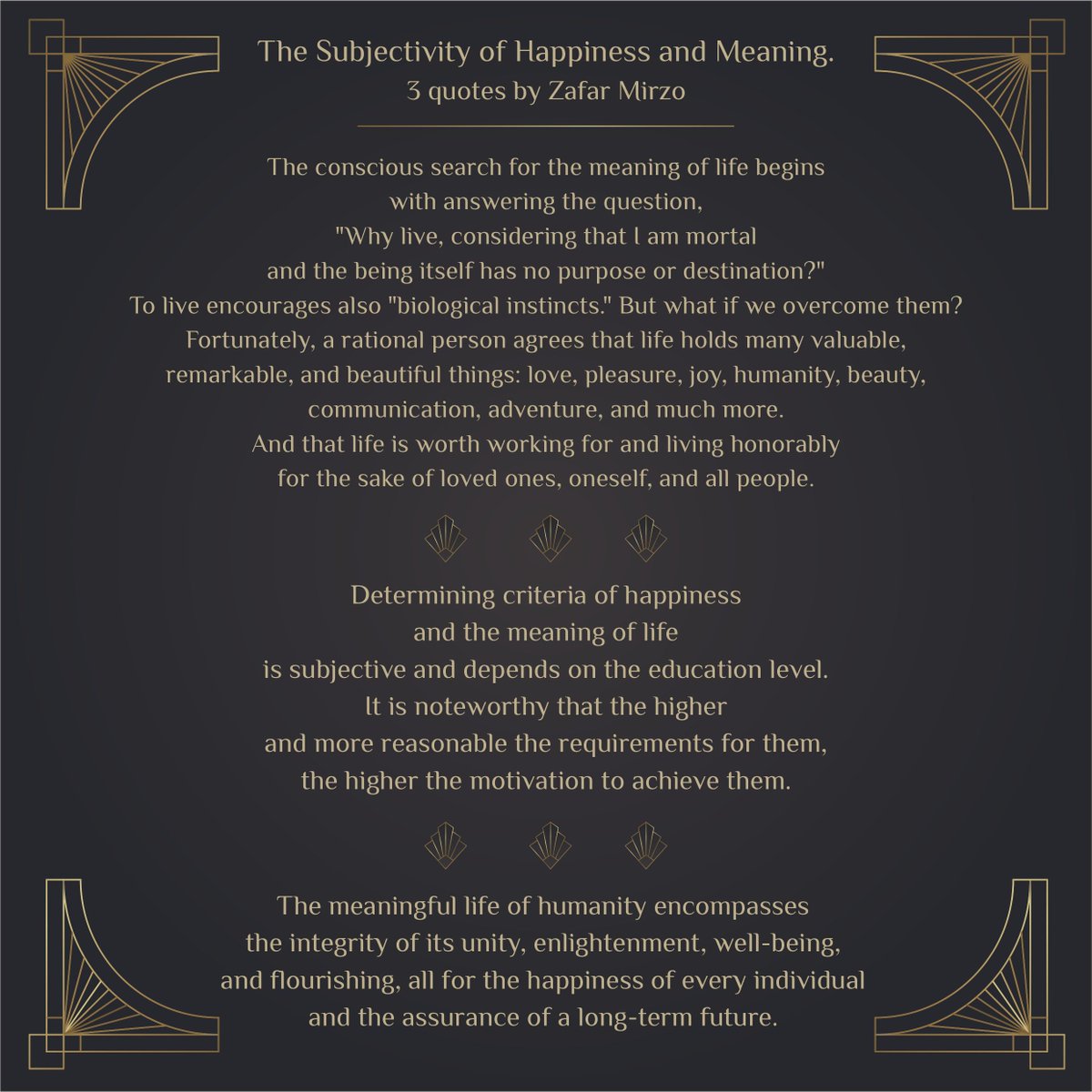 The Subjectivity of Happiness and Meaning. 4 quotes by Zafar Mirzo @zafarmirzo 1. The conscious search for the meaning of life begins with answering the question, 'Why live, considering that I am mortal and the being itself has no purpose or destination?' To live encourages…