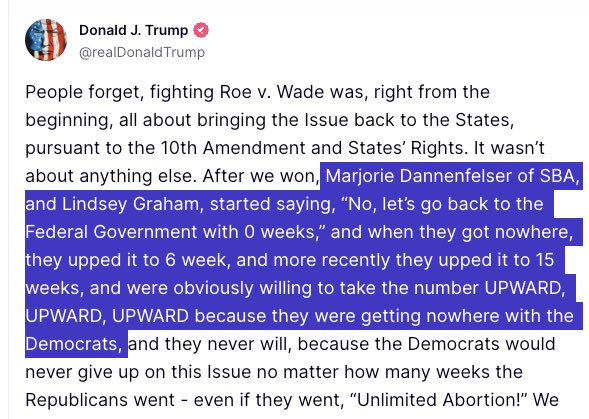 Trump is such a casual liar. His story here, about the evolution of Graham's abortion position, is completely backwards. Graham was at 20 weeks. Dannenfelser et al talked Graham into lowering the cutoff to 15 weeks. truthsocial.com/@realDonaldTru…