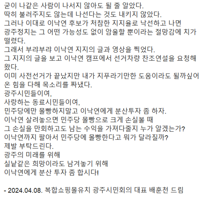 이대로 이낙연 후보가 처참한 지지율로 낙선하고 나면 광주 정치는 그 어떤 가능성도 없이 암울할 뿐이라는 절망감에 치가 떨렸다.

민주당에만 몰빵하지 말고 이낙연에도 분산투자 좀 하자.
이낙연 살려놓으면 민주당 몰빵으로 크게 손실 볼 때 그 손실을 만회하고도 남는 수익을 가져다줄지 누가