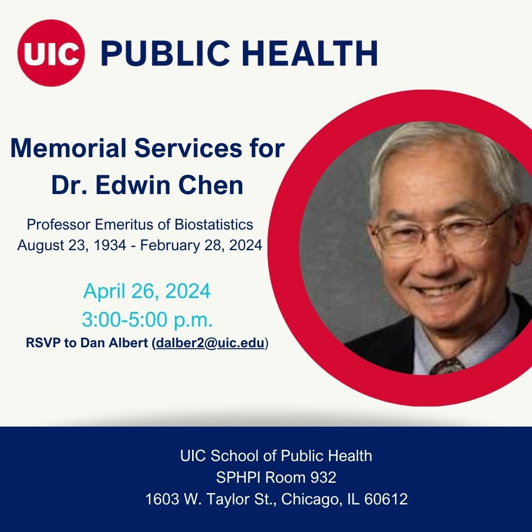 UIC School of Public Health (@uicpublichealth) on Twitter photo We regret to announce the passing of Dr. Edwin Chen, Professor Emeritus of Biostatistics and one of the founding members of UIC SPH. E-mail Dan Albert at dalber2@uic.edu to RSVP to our memorial service. We regret to announce the passing of Dr. Edwin Chen, Professor Emeritus of Biostatistics and one of the founding members of UIC SPH. E-mail Dan Albert at dalber2@uic.edu to RSVP to our memorial service.