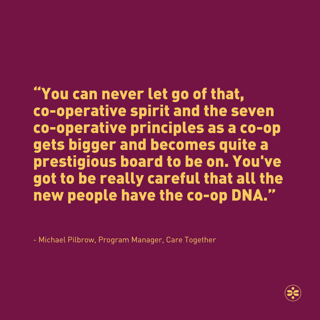 “You can never let go of that, co-operative spirit and the seven co-operative principles as a co-op gets bigger and becomes quite a prestigious board to be on. You've got to be really careful that all the new people have the co-op DNA.” - Michael Pilbrow, Program Manager