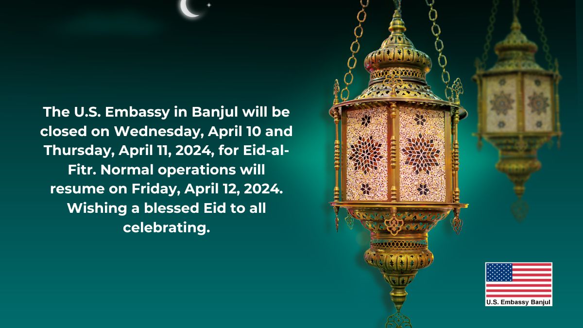 The U.S. Embassy in Banjul will be closed on Wednesday, April 10 and Thursday, April 11, 2024, for Eid-al-Fitr. Normal operations will resume on Friday, April 12, 2024. Wishing a blessed Eid to all celebrating.