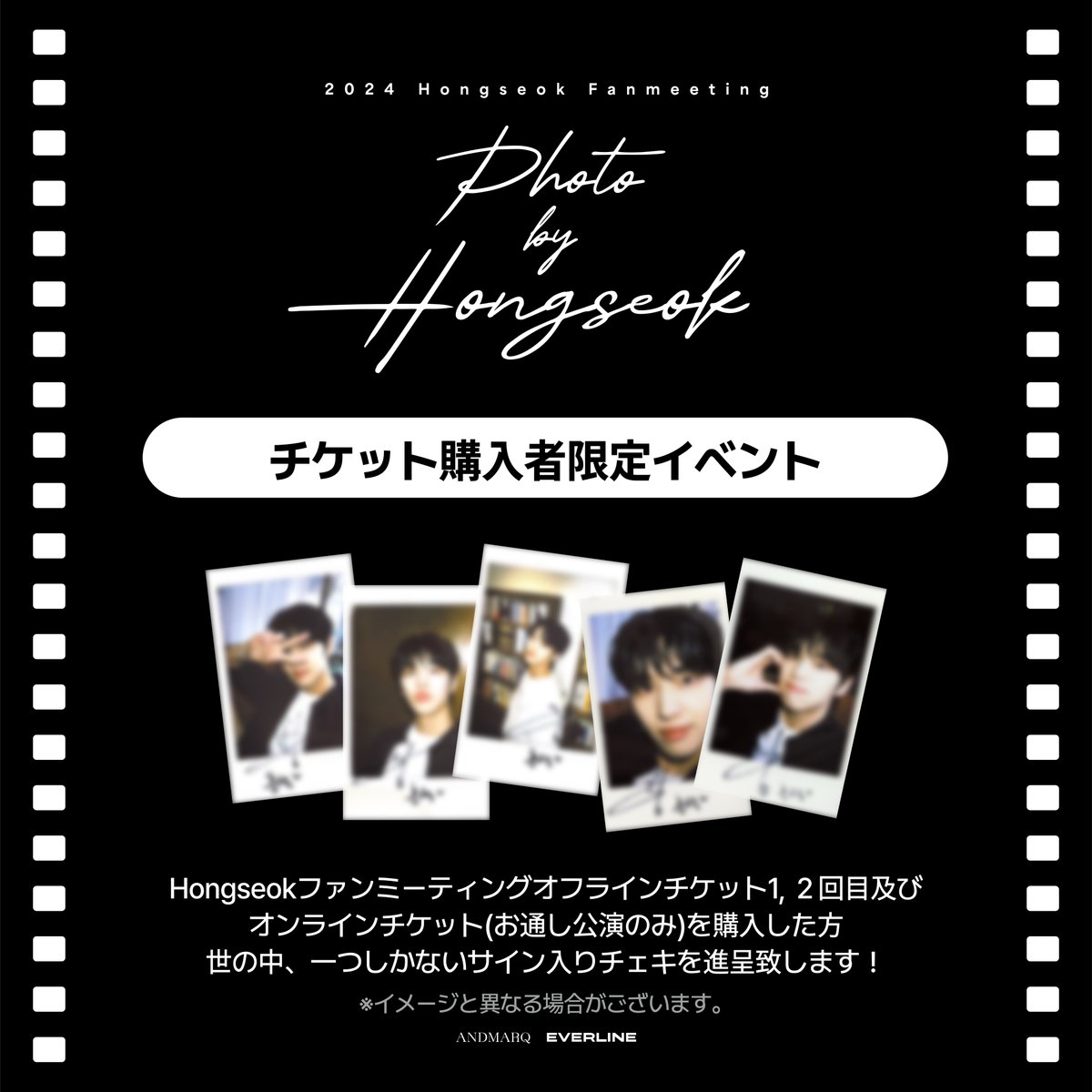mixchan's tweet photo. 2024 Hongseok Fanmeeting [Photo by Hongseok]
直筆サイン入りチェキ特典贈呈のご案内

オンライン配信チケット(通し公演のみ)をご購入した方から抽選で特典🎁を差し上げます！

👑通し公演を購入した方
※昼公演、夜公演のみ購入された方は対象外となります。

🗳公演終了の後、抽選！
※本イベントに関するお問い合わせは、EVERLINEへお願いいたします。

🔗 https://t.co/FpLjiKzhYg

#Photo_by_Hongseok #포토바이홍석 #포바홍 #ホンソク
#홍석 #HONGSEOK #MIXCHANNEL