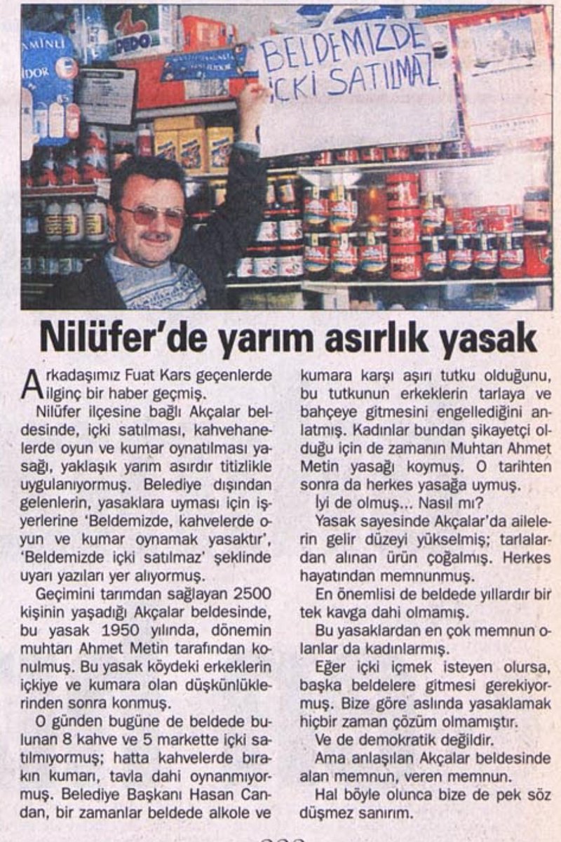 14.01. 1998 Milliyet
Bursa-Nilüfer

1950 yılı
Akçalar beldesi muhtarı Ahmet Metin kadınların şikâyeti üzerine içki ve kumar konusunda aşırıya gidip tarla tapanı bırakan erkeklere içki ve kumari yasaklıyor. Dahası dışarıdan gelenlerde bu kurala tabi olmak zorunda bırakılıyor...