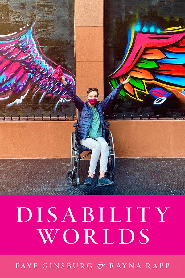 Disability Worlds, a new book by Faye Ginsburg and Rayna Rapp, chronicles and theorizes over a decade of ethnographic research in New York City’s wide-ranging disability worlds.