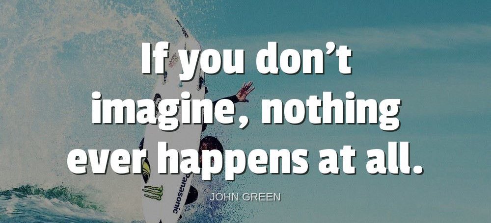 'If you don't imagine, nothing ever happens at all.'-John Green