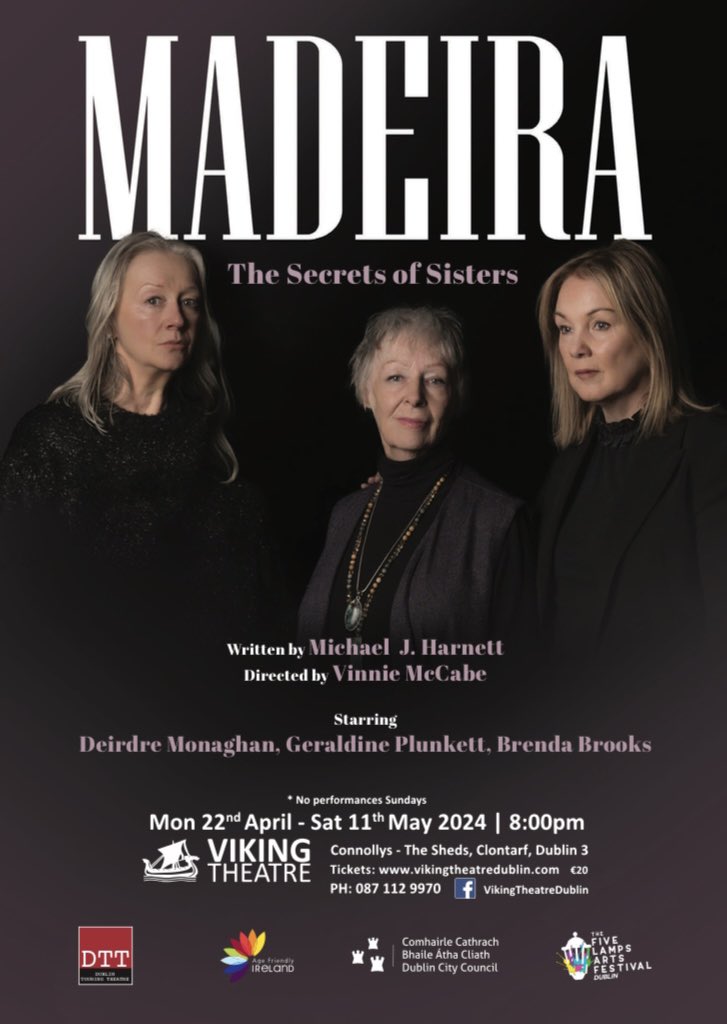 MADEIRA - The Secrets of Sisters Written by Michael Harnett Directed by Vinnie McCabe Performed by Geraldine Plunkett, Deirdre Monaghan & Brenda Brooks Two sets of sisters meet in a Dublin café for what was expected to be a casual and friendly meeting. ..opens 22/4