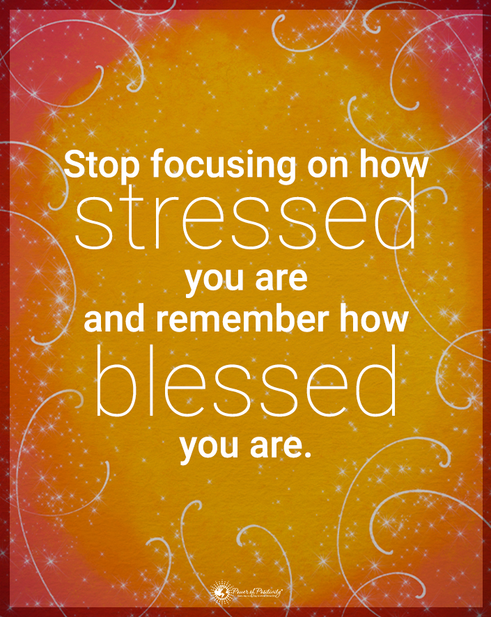 “Stop focusing on how stressed you are, and remember how blessed you are.”