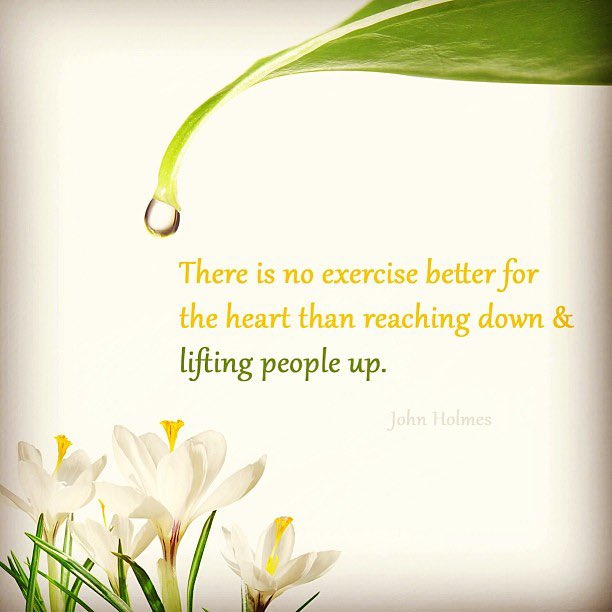 There is no exercise better for the heart than reaching down & lifting people up.