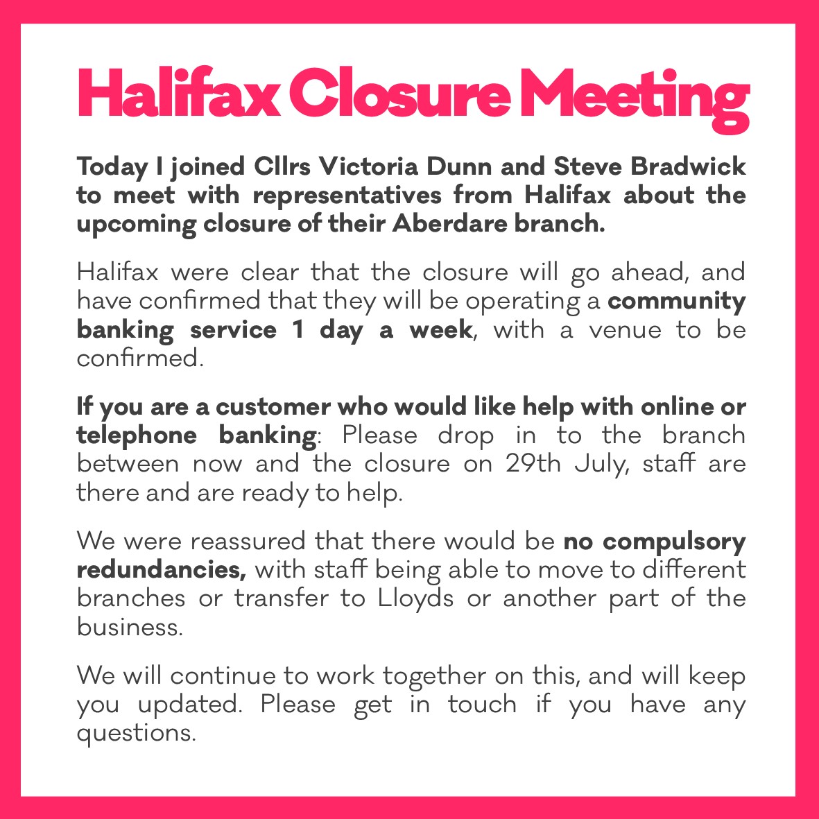 Cllr Victoria Dunn, Cllr Steve Bradwick and I met with Halifax this morning to discuss the upcoming closure of the Aberdare branch. If you are a customer who would like help with online or telephone banking, please drop in to the branch between now and the closure on 29th July.