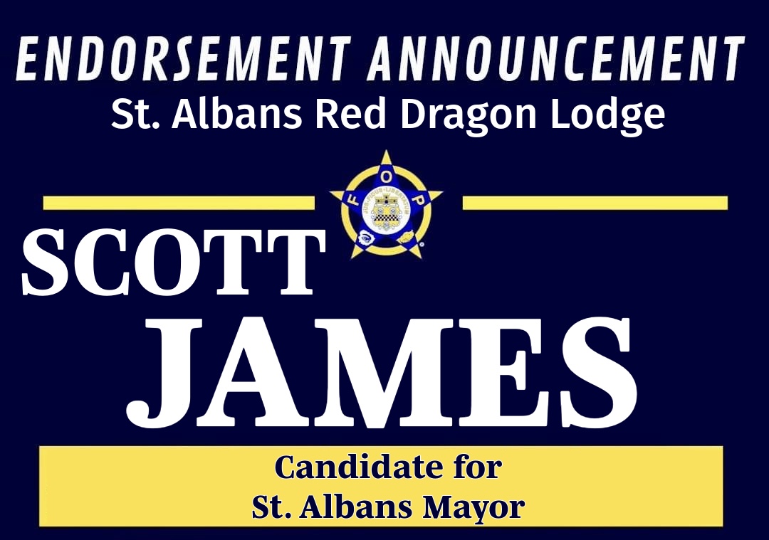 ENDORSEMENT ANNOUNCEMENT:     

The <a href="/WVFOP88/">Fraternal Order of Police - Red Dragon Lodge 88</a> endorses Mayor Scott James for St. Albans Mayor.