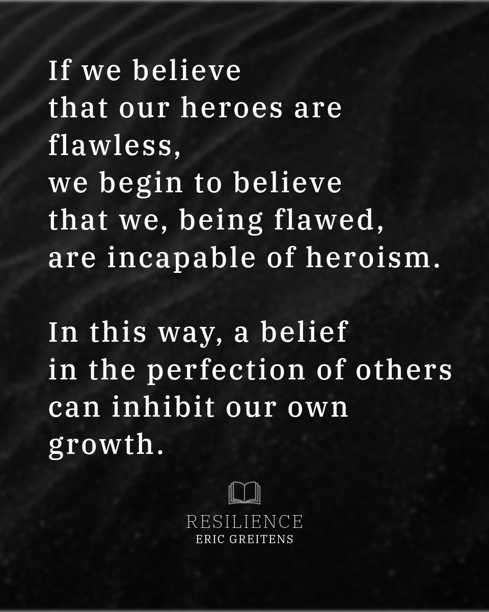 If we believe that our heroes are flawless, we begin to believe that we, being flawed, are incapable of heroism. In this way, a belief in the perfection of others can inhibit our own growth.