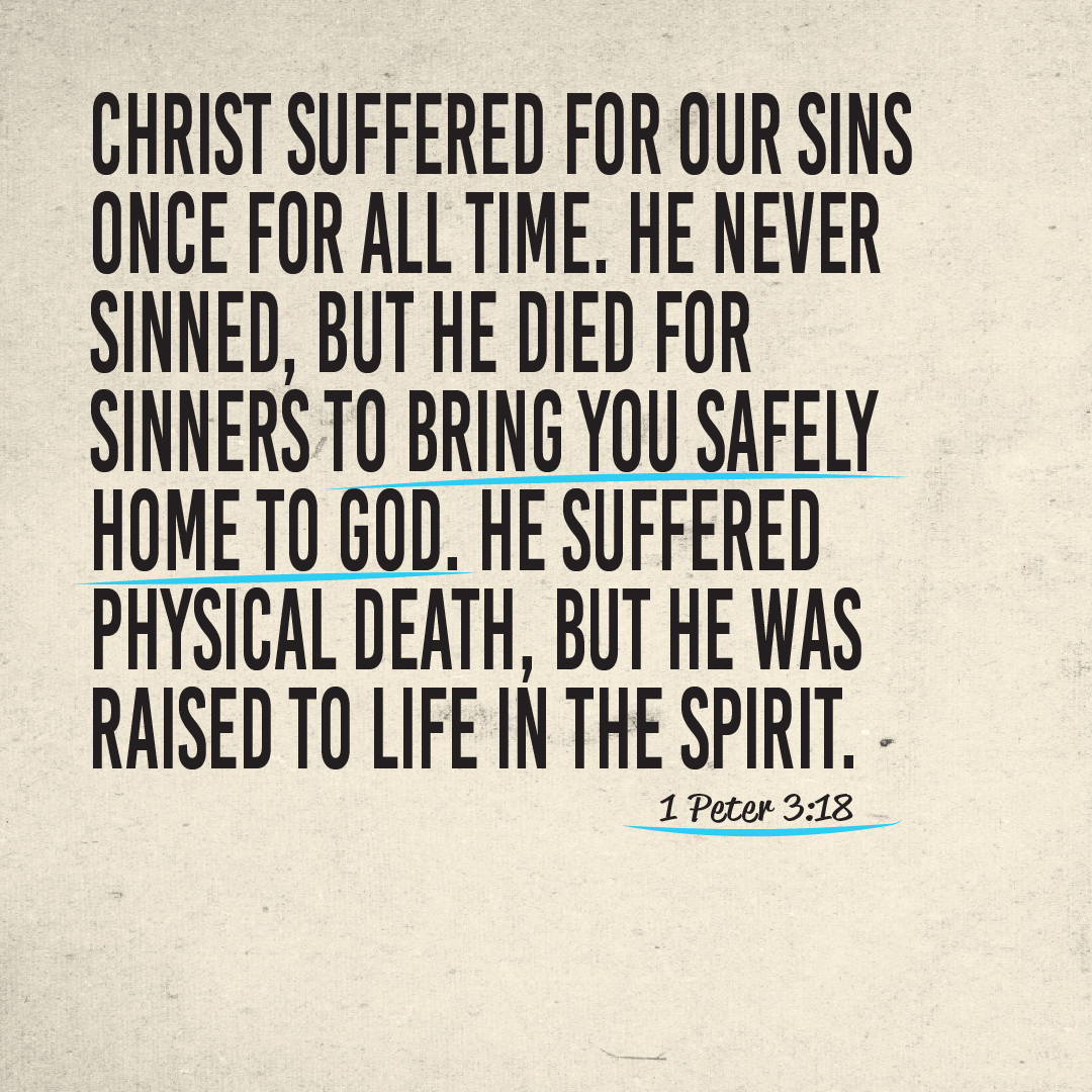 // verse of the day // Christ suffered for our sins once for all time. He never sinned, but he died for sinners to bring you safely home to God. He suffered physical death, but he was raised to life in the Spirit. – 1 Peter 3:18 (NLT) #VerseOfTheDay