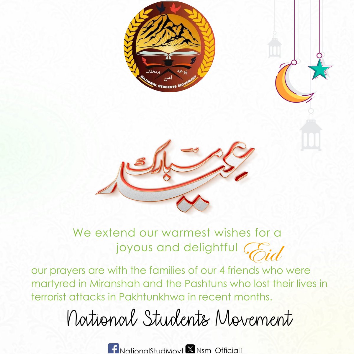 We extend our warmest wishes for a joyous and delightful Eid .
Our prayers are with the families of our 4 friends who were martyred in Miranshah and the Pashtuns who lost their lives in terrorist attacks in Pakhtunkhwa in recent months.
Regards 
National Students Movement