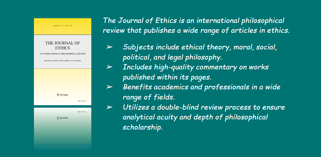 The Journal of Ethics is an international philosophical review that publishes a wide range of articles in ethics. link.springer.com/journal/10892