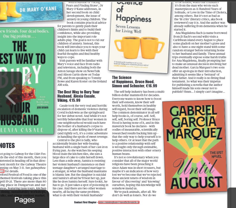 Reviews of Mary O'Kane's Anxious Children in an Anxious World, Alexia Casale's The Best Way to Bury your Husband, Bruce Hood's The Science of Happiness and Garcia Marquez's August in this wk's Chronicle & other papers @GillHessLtd @simonschusterUK @ClionaLewis @PenguinUKBooks