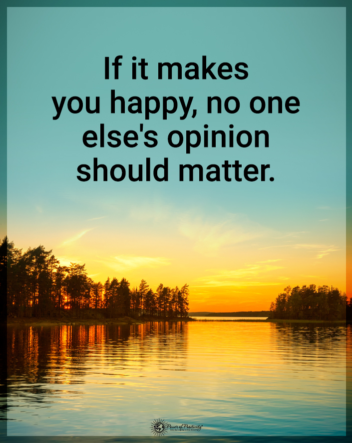 “If it makes you happy, no one else’s opinion should matter.”