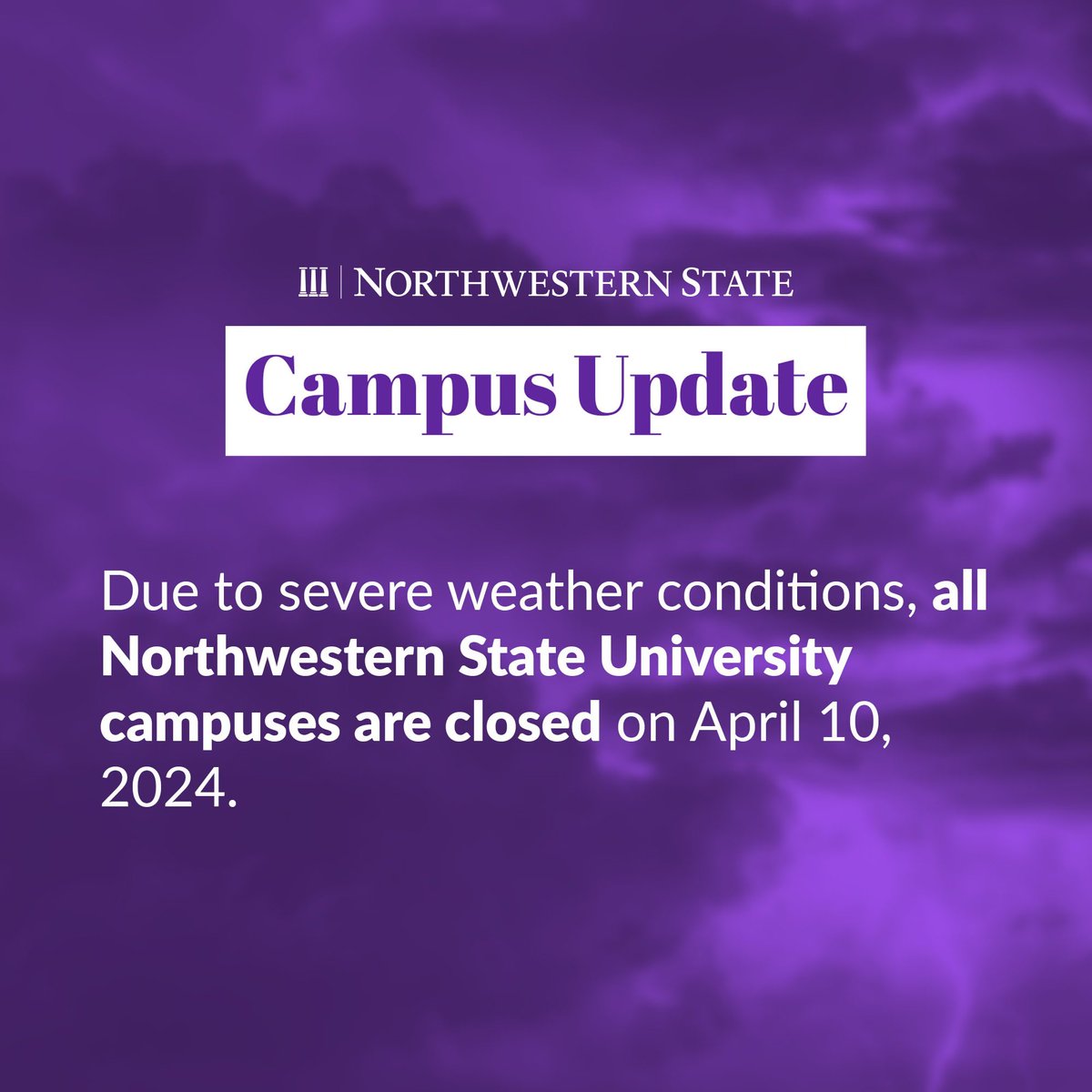 All Northwestern State University campuses will be closed on April 10, 2024, due to severe weather conditions.  All classes and events will be cancelled or postponed.