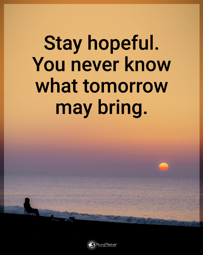 “Stay hopeful. You never know what tomorrow may bring.”
